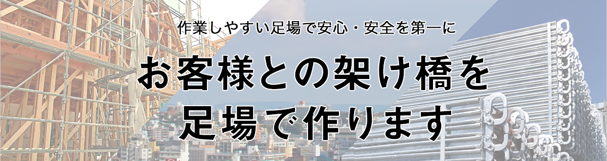 お客様との架け橋を足場で作ります。